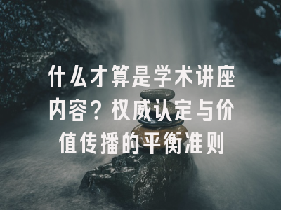 什么才算是学术讲座内容？权威认定与价值传播的平衡准则