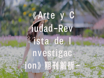 《Arte y Ciudad-Revista de Investigacion》期刊解析-城市艺术研究者的投稿指南