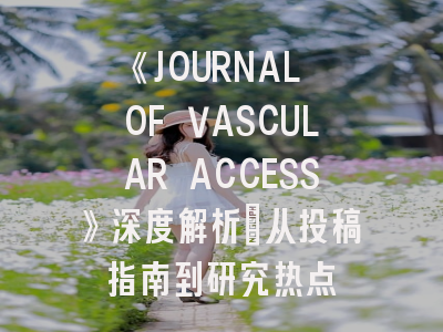 《JOURNAL OF VASCULAR ACCESS》深度解析：从投稿指南到研究热点