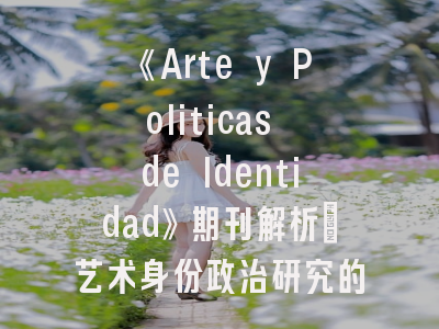 《Arte y Politicas de Identidad》期刊解析_艺术身份政治研究的学术高地