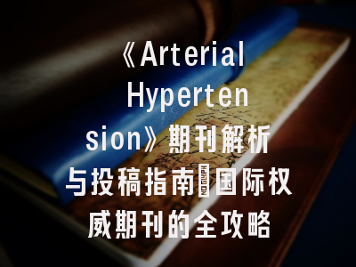 《Arterial Hypertension》期刊解析与投稿指南｜国际权威期刊的全攻略