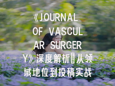 《JOURNAL OF VASCULAR SURGERY》深度解析：从领域地位到投稿实战