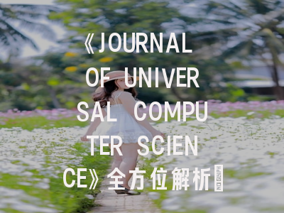 《JOURNAL OF UNIVERSAL COMPUTER SCIENCE》全方位解析：从领域定位到投稿实战指南