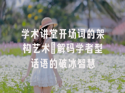学术讲堂开场词的架构艺术_解码学者型话语的破冰智慧