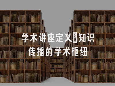 学术讲座定义：知识传播的学术枢纽
