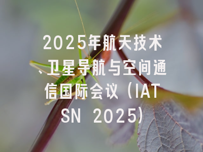 2025年航天技术、卫星导航与空间通信国际会议（IATSN 2025）