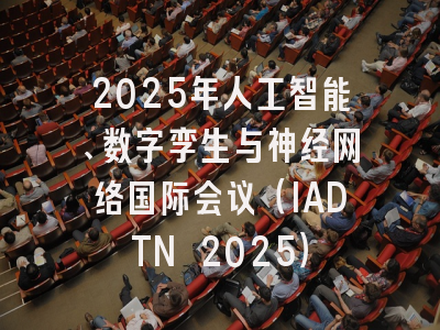 2025年人工智能、数字孪生与神经网络国际会议（IADTN 2025）