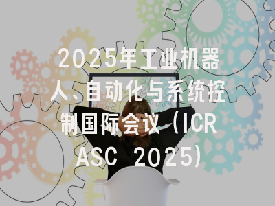 2025年工业机器人、自动化与系统控制国际会议（ICRASC 2025）