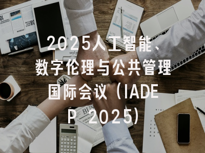 2025人工智能、数字伦理与公共管理国际会议（IADEP 2025）