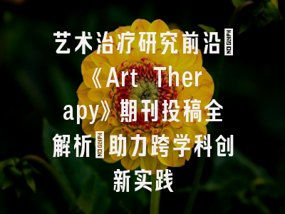 艺术治疗研究前沿：《Art Therapy》期刊投稿全解析_助力跨学科创新实践