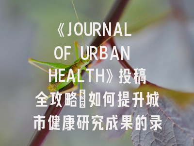 《JOURNAL OF URBAN HEALTH》投稿全攻略：如何提升城市健康研究成果的录用率？