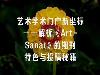 艺术学术门户新坐标——解析《Art-Sanat》的期刊特色与投稿秘籍