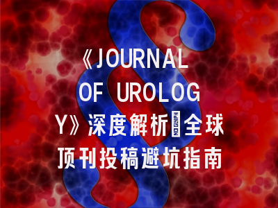 《JOURNAL OF UROLOGY》深度解析：全球顶刊投稿避坑指南