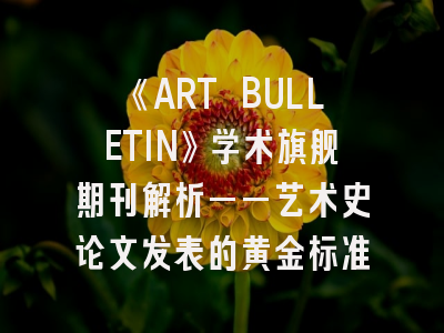 《ART BULLETIN》学术旗舰期刊解析——艺术史论文发表的黄金标准
