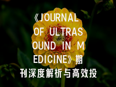 《JOURNAL OF ULTRASOUND IN MEDICINE》期刊深度解析与高效投稿指南