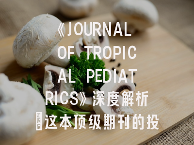 《JOURNAL OF TROPICAL PEDIATRICS》深度解析：这本顶级期刊的投稿攻略与领域突破