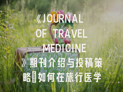 《JOURNAL OF TRAVEL MEDICINE》期刊介绍与投稿策略：如何在旅行医学领域发出权威声音