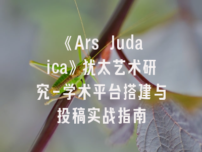 《Ars Judaica》犹太艺术研究-学术平台搭建与投稿实战指南