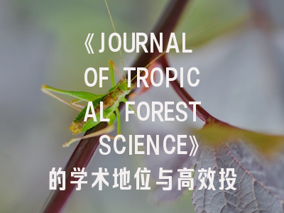 《JOURNAL OF TROPICAL FOREST SCIENCE》的学术地位与高效投稿全指南
