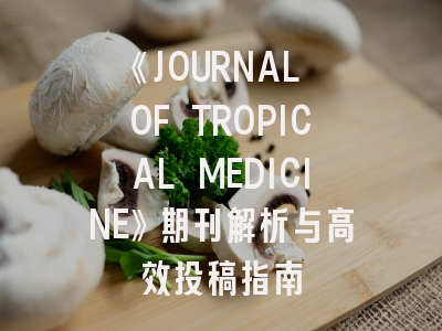 《JOURNAL OF TROPICAL MEDICINE》期刊解析与高效投稿指南