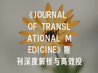 《JOURNAL OF TRANSLATIONAL MEDICINE》期刊深度解析与高效投稿指南