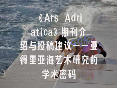 《Ars Adriatica》期刊介绍与投稿建议——亚得里亚海艺术研究的学术密码
