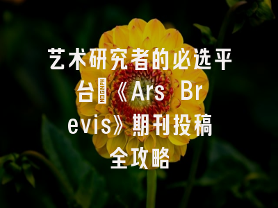 艺术研究者的必选平台：《Ars Brevis》期刊投稿全攻略