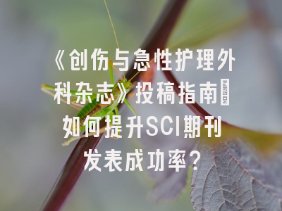 《创伤与急性护理外科杂志》投稿指南：如何提升SCI期刊发表成功率？