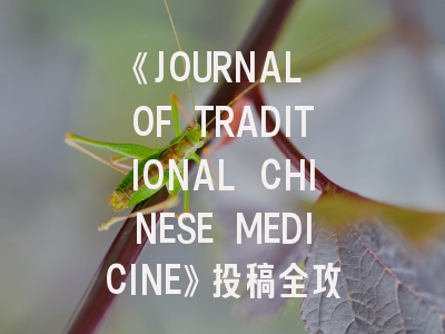 《JOURNAL OF TRADITIONAL CHINESE MEDICINE》投稿全攻略：从选题到发表的实战指南