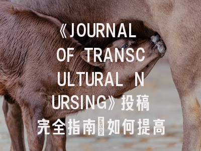 《JOURNAL OF TRANSCULTURAL NURSING》投稿完全指南：如何提高跨文化护理研究接受率？