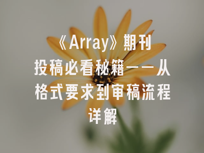 《Array》期刊投稿必看秘籍——从格式要求到审稿流程详解