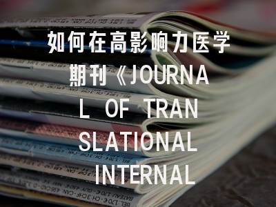 如何在高影响力医学期刊《JOURNAL OF TRANSLATIONAL INTERNAL MEDICINE》成功发表科研成果？