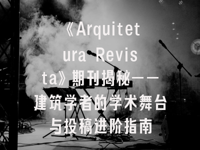 《Arquitetura Revista》期刊揭秘——建筑学者的学术舞台与投稿进阶指南