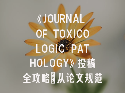 《JOURNAL OF TOXICOLOGIC PATHOLOGY》投稿全攻略：从论文规范到评审细节的行业解读