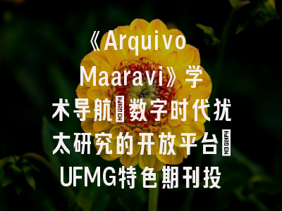 《Arquivo Maaravi》学术导航：数字时代犹太研究的开放平台_UFMG特色期刊投稿实操指南