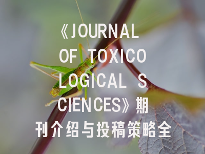 《JOURNAL OF TOXICOLOGICAL SCIENCES》期刊介绍与投稿策略全解析