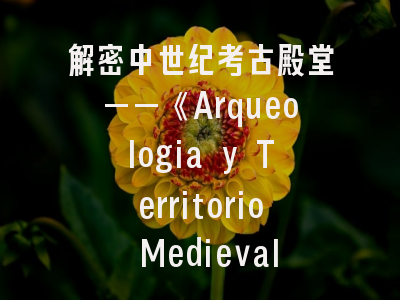解密中世纪考古殿堂——《Arqueologia y Territorio Medieval》投稿全指南｜学术进阶必读