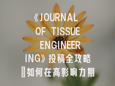 《JOURNAL OF TISSUE ENGINEERING》投稿全攻略：如何在高影响力期刊发表组织工程成果