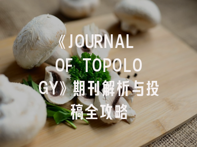 《JOURNAL OF TOPOLOGY》期刊解析与投稿全攻略