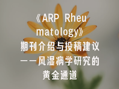 《ARP Rheumatology》期刊介绍与投稿建议——风湿病学研究的黄金通道