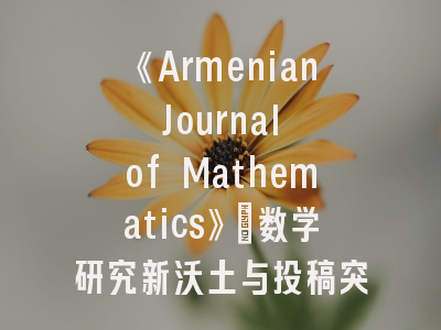 《Armenian Journal of Mathematics》：数学研究新沃土与投稿突破点