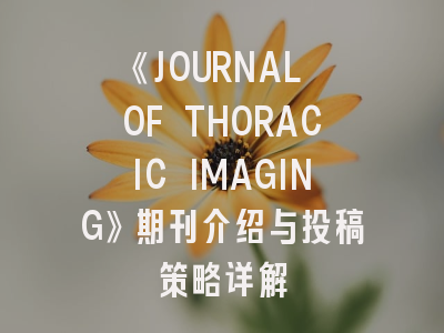 《JOURNAL OF THORACIC IMAGING》期刊介绍与投稿策略详解