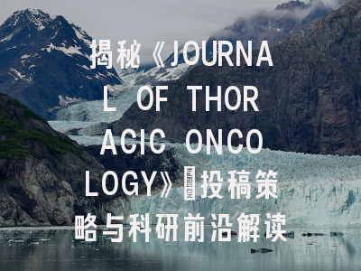 揭秘《JOURNAL OF THORACIC ONCOLOGY》：投稿策略与科研前沿解读