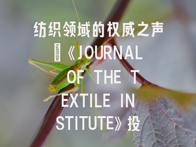 纺织领域的权威之声：《JOURNAL OF THE TEXTILE INSTITUTE》投稿全攻略