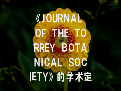 《JOURNAL OF THE TORREY BOTANICAL SOCIETY》的学术定位与高效投稿指南