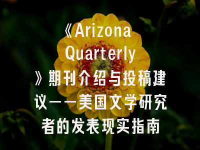 《Arizona Quarterly》期刊介绍与投稿建议——美国文学研究者的发表现实指南