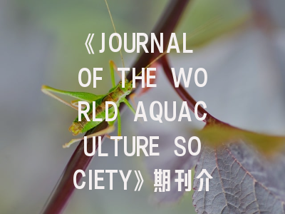 《JOURNAL OF THE WORLD AQUACULTURE SOCIETY》期刊介绍与投稿策略解析