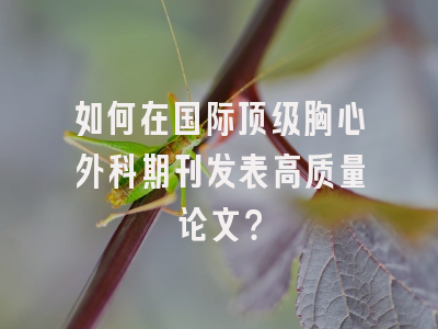 如何在国际顶级胸心外科期刊发表高质量论文？