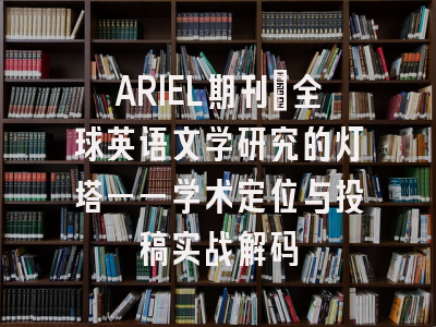 ARIEL期刊_全球英语文学研究的灯塔——学术定位与投稿实战解码