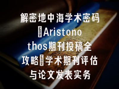 解密地中海学术密码_Aristonothos期刊投稿全攻略｜学术期刊评估与论文发表实务